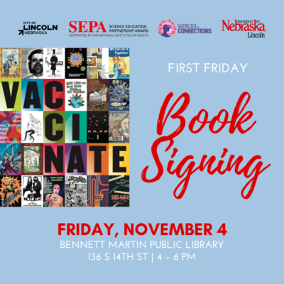 Blue background with City of Lincoln, Nebraska; National Institutes of Health Science Education Partnership Award; Worlds of Connections; and University of Nebraska–Lincoln logos across the top. The Vaccinate book cover, made of colorful tiled letters and artworks, is flush left. To the right, “FIRST FRIDAY Book Signing” in white and scarlet lettering. Date: “FRIDAY, NOVEMBER” in scarlet block lettering. Below the date are the location, address, and time in white block lettering.